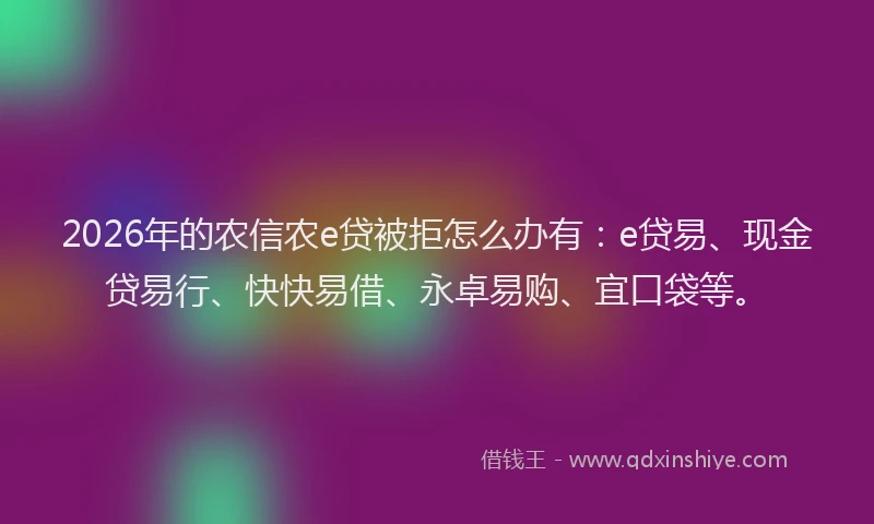 2026年的农信农e贷被拒怎么办有：e贷易、现金贷易行、快快易借、永卓易购、宜口袋等。