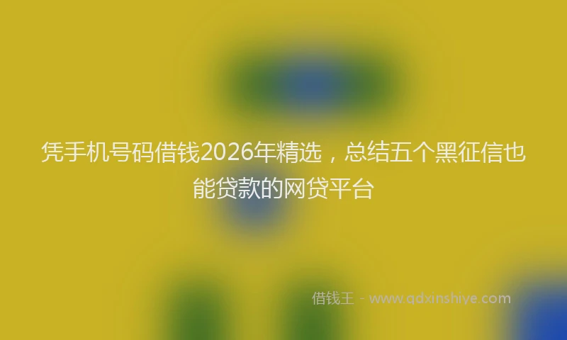 凭手机号码借钱2026年精选，总结五个黑征信也能贷款的网贷平台