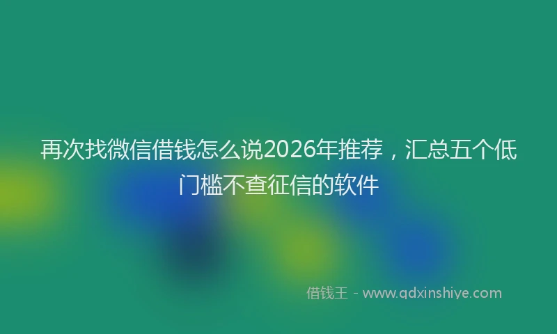 再次找微信借钱怎么说2026年推荐，汇总五个低门槛不查征信的软件