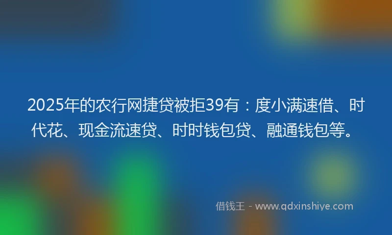 2025年的农行网捷贷被拒39有：度小满速借、时代花、现金流速贷、时时钱包贷、融通钱包等。