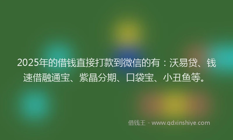 2025年的借钱直接打款到微信的有：沃易贷、钱速借融通宝、紫晶分期、口袋宝、小丑鱼等。