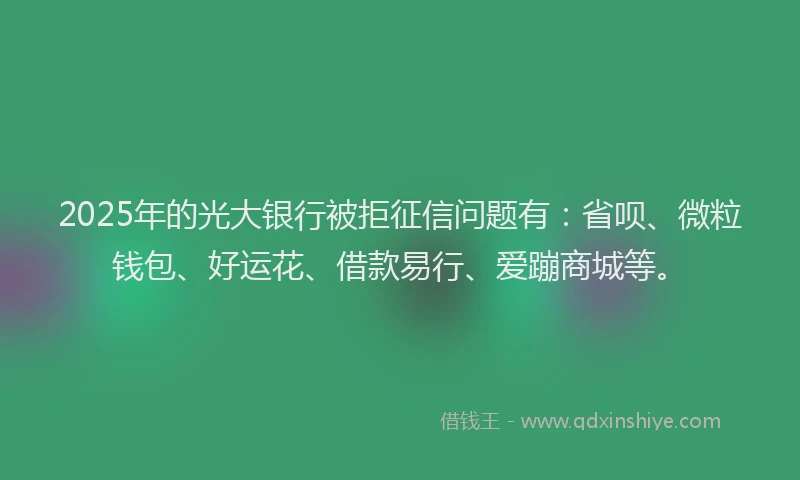 2025年的光大银行被拒征信问题有：省呗、微粒钱包、好运花、借款易行、爱蹦商城等。