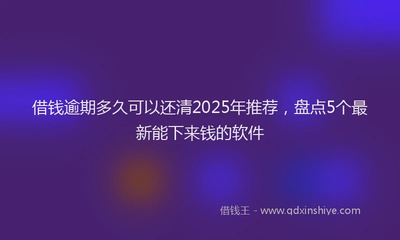 借钱逾期多久可以还清2025年推荐，盘点5个最新能下来钱的软件