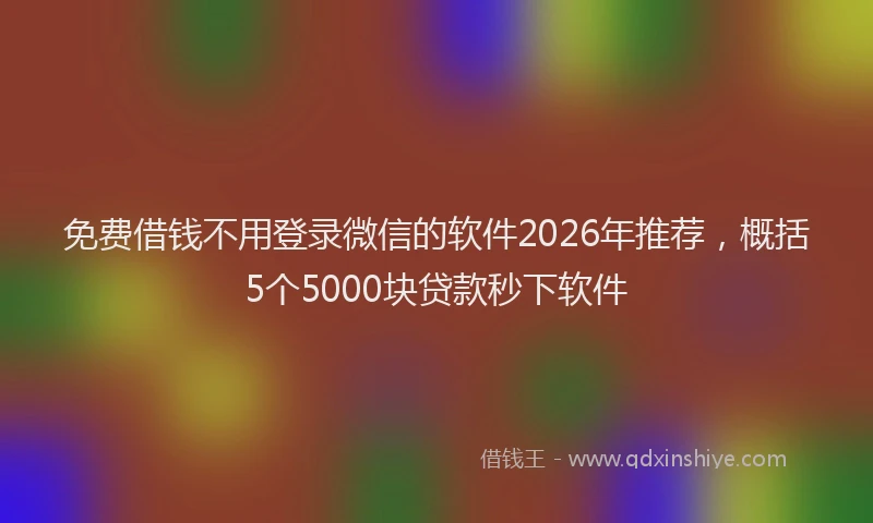 免费借钱不用登录微信的软件2026年推荐，概括5个5000块贷款秒下软件