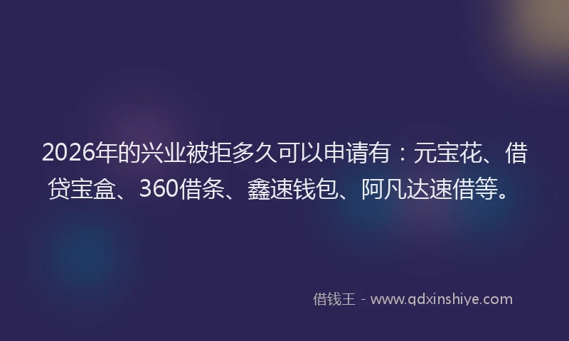 2026年的兴业被拒多久可以申请有：元宝花、借贷宝盒、360借条、鑫速钱包、阿凡达速借等。