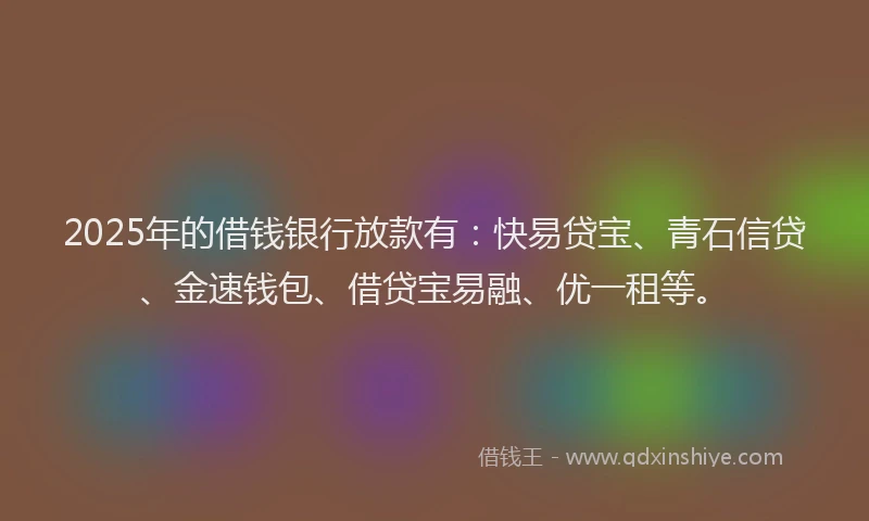 2025年的借钱银行放款有:快易贷宝、青石信贷、金速钱包、借贷宝易融、优一租等。