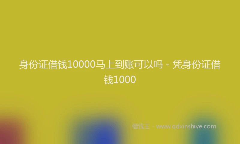 身份证借钱10000马上到账可以吗 - 凭身份证借钱1000