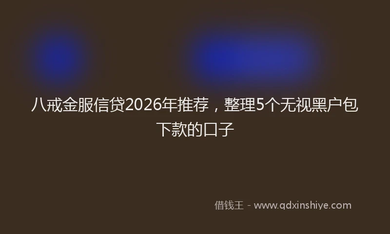 八戒金服信贷2026年推荐，整理5个无视黑户包下款的口子