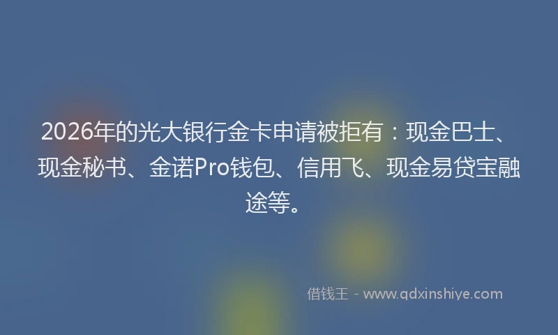 2026年的光大银行金卡申请被拒有：现金巴士、现金秘书、金诺Pro钱包、信用飞、现金易贷宝融途等。