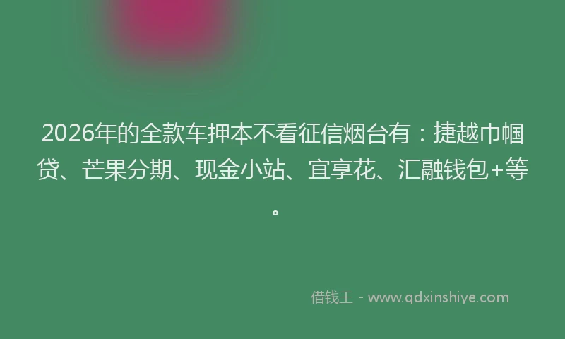 2026年的全款车押本不看征信烟台有:捷越巾帼贷、芒果分期、现金小站、宜享花、汇融钱包+等。
