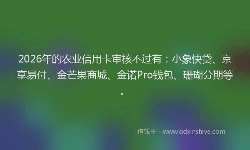 2026年的农业信用卡审核不过有:小象快贷、京享易付、金芒果商城、金诺Pro钱包、珊瑚分期等。