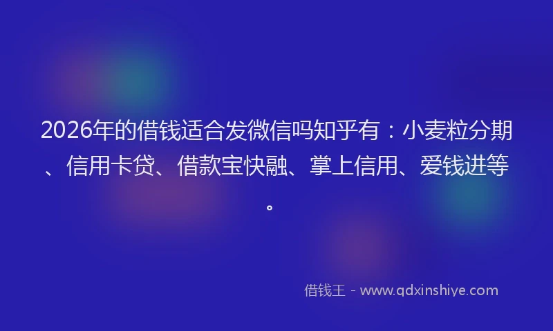 2026年的借钱适合发微信吗知乎有:小麦粒分期、信用卡贷、借款宝快融、掌上信用、爱钱进等。
