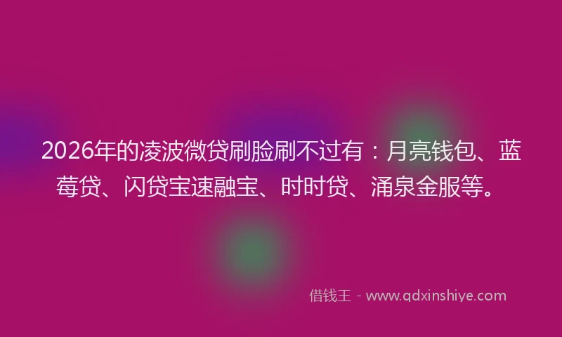 2026年的凌波微贷刷脸刷不过有：月亮钱包、蓝莓贷、闪贷宝速融宝、时时贷、涌泉金服等。