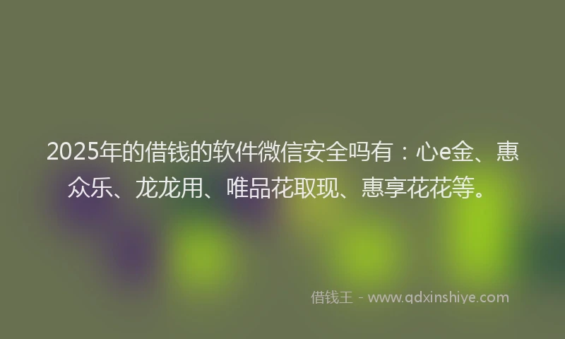 2025年的借钱的软件微信安全吗有：心e金、惠众乐、龙龙用、唯品花取现、惠享花花等。