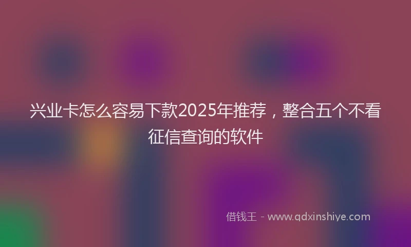 兴业卡怎么容易下款2025年推荐,整合五个不看征信查询的软件