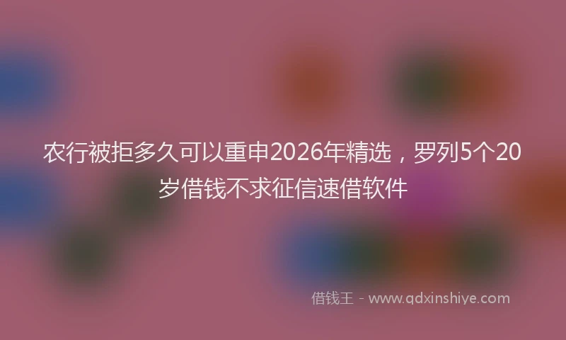 农行被拒多久可以重申2026年精选,罗列5个20岁借钱不求征信速借软件