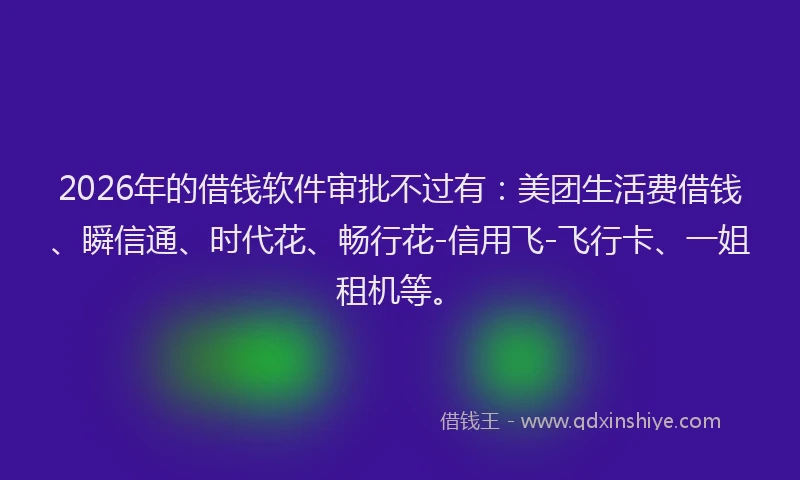 2026年的借钱软件审批不过有:美团生活费借钱、瞬信通、时代花、畅行花-信用飞-飞行卡、一姐租机等。