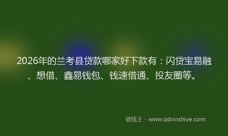 2026年的兰考县贷款哪家好下款有:闪贷宝易融、想借、鑫易钱包、钱速借通、投友圈等。