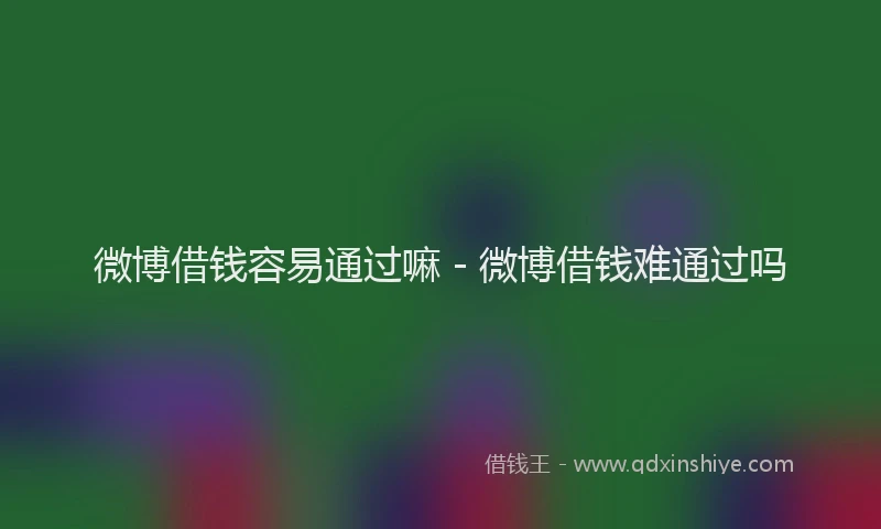 微博借钱容易通过嘛 - 微博借钱难通过吗
