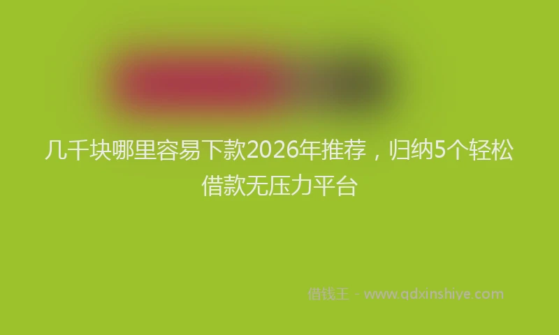 几千块哪里容易下款2026年推荐，归纳5个轻松借款无压力平台