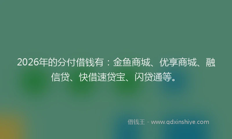 2026年的分付借钱有：金鱼商城、优享商城、融信贷、快借速贷宝、闪贷通等。