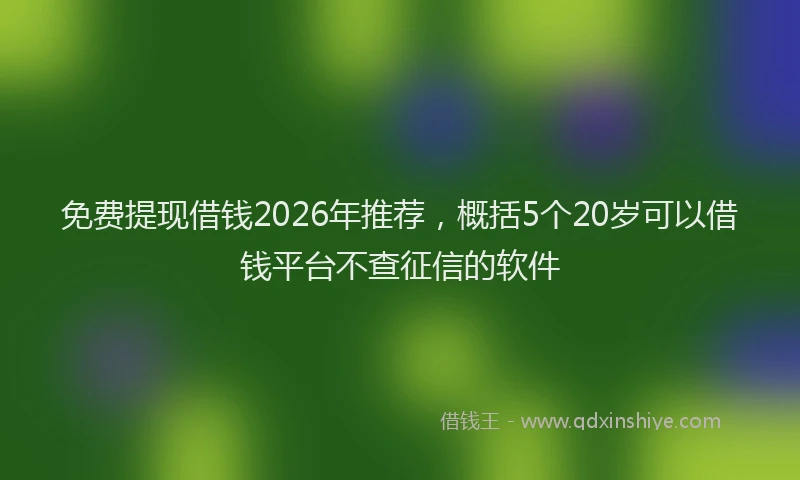 免费提现借钱2026年推荐，概括5个20岁可以借钱平台不查征信的软件
