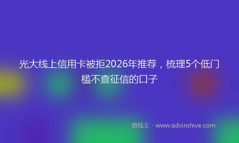 光大线上信用卡被拒2026年推荐，梳理5个低门槛不查征信的口子