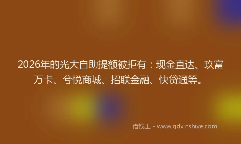 2026年的光大自助提额被拒有：现金直达、玖富万卡、兮悦商城、招联金融、快贷通等。