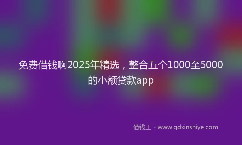 免费借钱啊2025年精选，整合五个1000至5000的小额贷款app