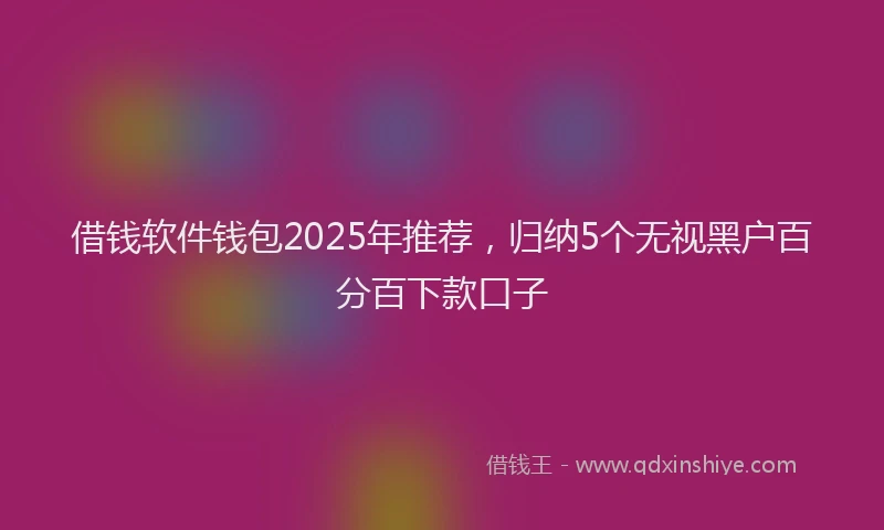 借钱软件钱包2025年推荐，归纳5个无视黑户百分百下款口子