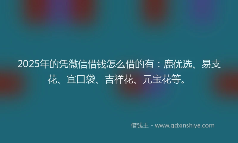 2025年的凭微信借钱怎么借的有:鹿优选、易支花、宜口袋、吉祥花、元宝花等。