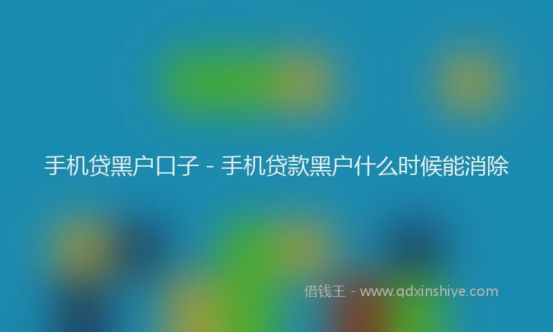手机贷黑户口子 - 手机贷款黑户什么时候能消除