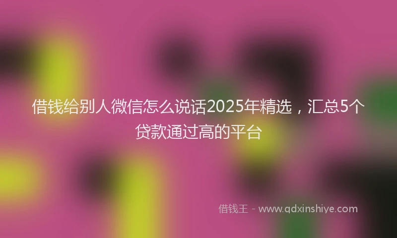 借钱给别人微信怎么说话2025年精选，汇总5个贷款通过高的平台