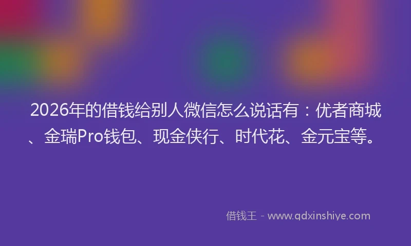 2026年的借钱给别人微信怎么说话有：优者商城、金瑞Pro钱包、现金侠行、时代花、金元宝等。