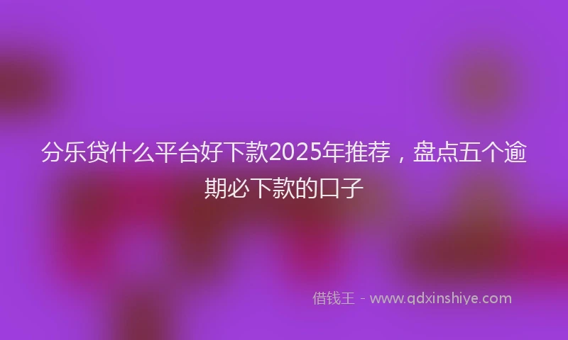 分乐贷什么平台好下款2025年推荐,盘点五个逾期必下款的口子