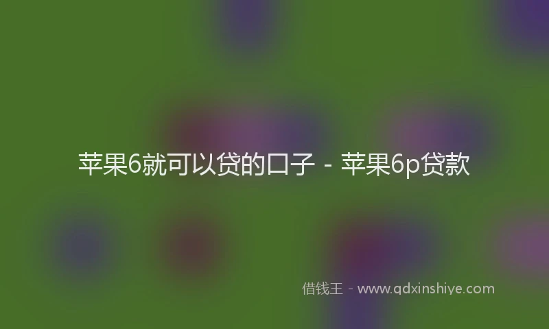 苹果6就可以贷的口子 - 苹果6p贷款