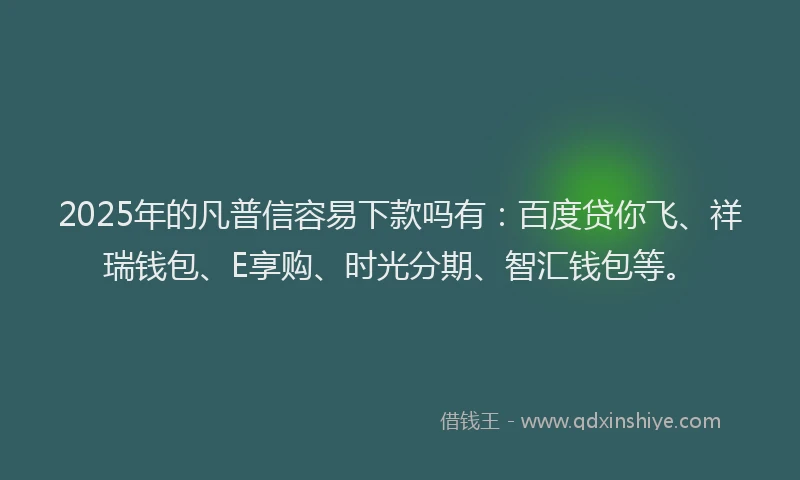 2025年的凡普信容易下款吗有：百度贷你飞、祥瑞钱包、E享购、时光分期、智汇钱包等。