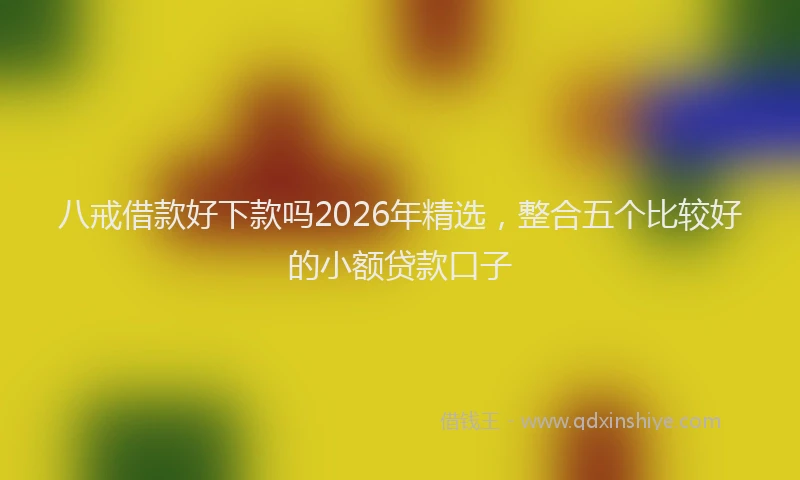 八戒借款好下款吗2026年精选，整合五个比较好的小额贷款口子