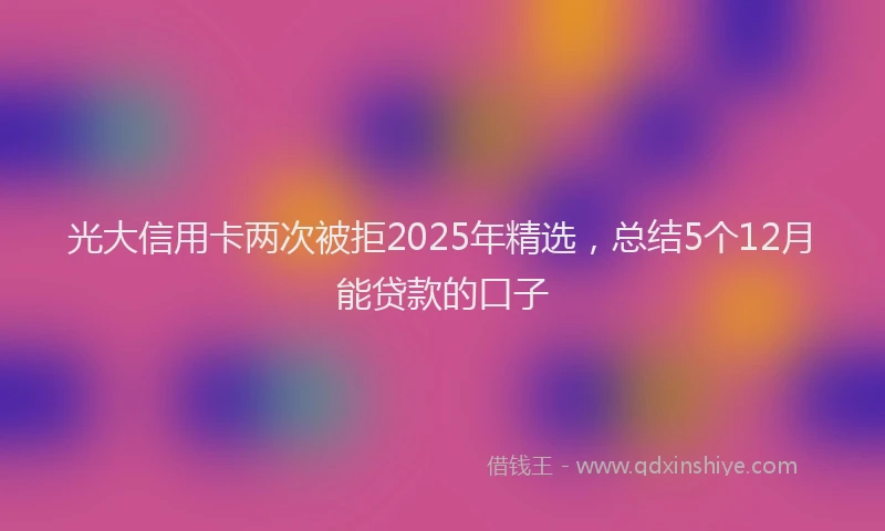 光大信用卡两次被拒2025年精选，总结5个12月能贷款的口子