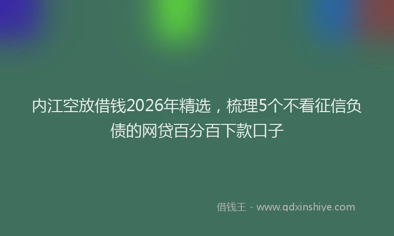 内江空放借钱2026年精选,梳理5个不看征信负债的网贷百分百下款口子