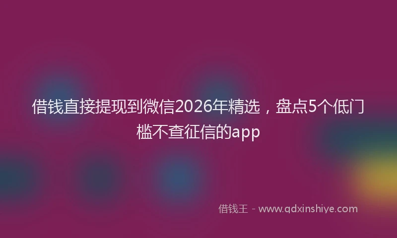 借钱直接提现到微信2026年精选，盘点5个低门槛不查征信的app