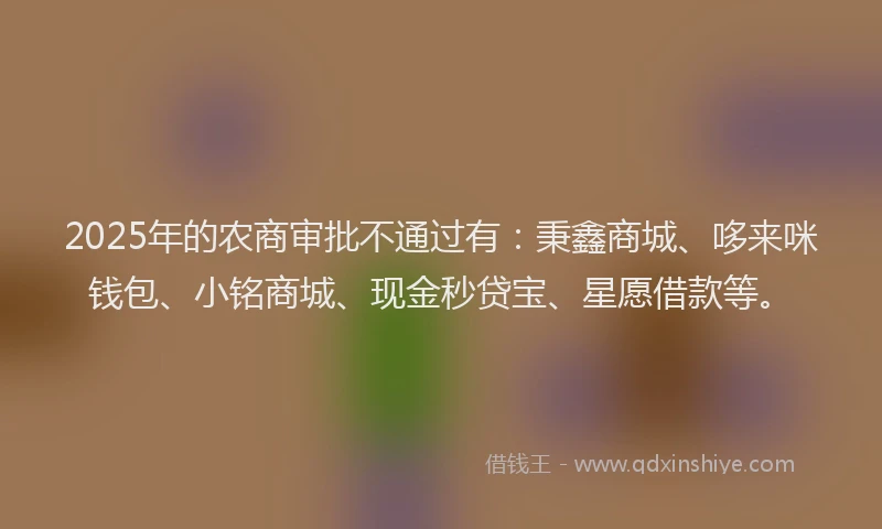 2025年的农商审批不通过有：秉鑫商城、哆来咪钱包、小铭商城、现金秒贷宝、星愿借款等。