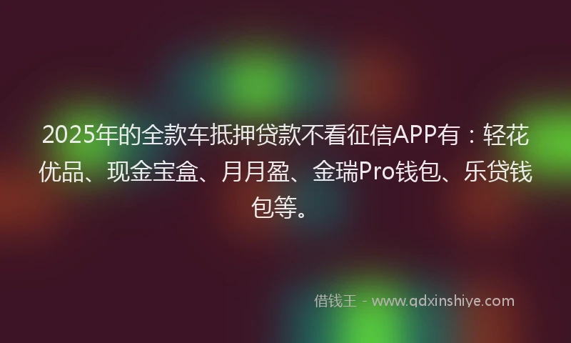 2025年的全款车抵押贷款不看征信APP有:轻花优品、现金宝盒、月月盈、金瑞Pro钱包、乐贷钱包等。