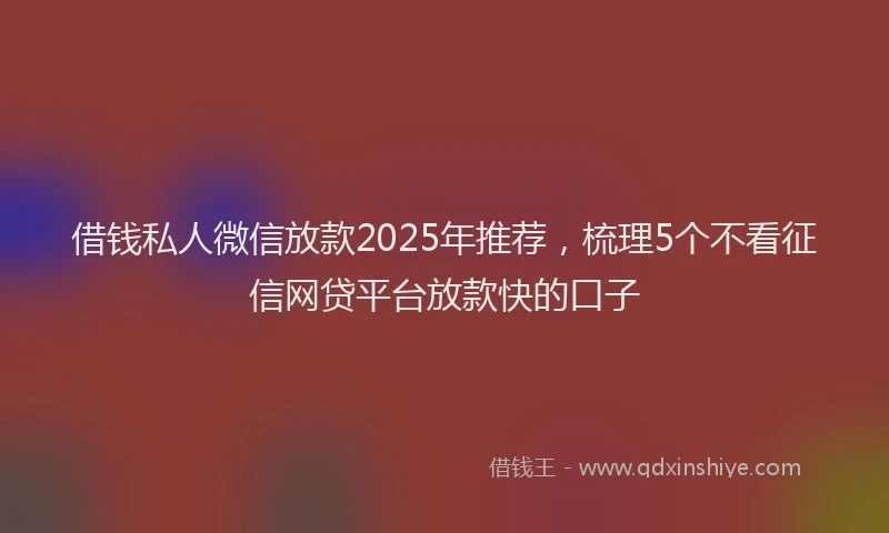 借钱私人微信放款2025年推荐，梳理5个不看征信网贷平台放款快的口子