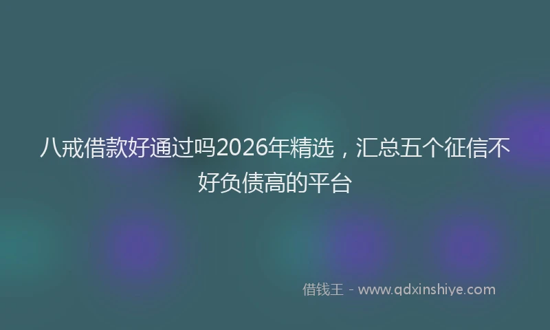 八戒借款好通过吗2026年精选,汇总五个征信不好负债高的平台