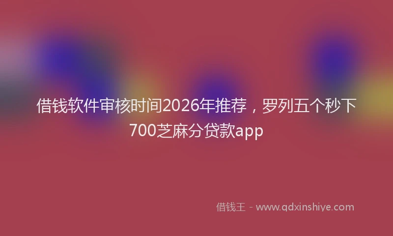 借钱软件审核时间2026年推荐，罗列五个秒下700芝麻分贷款app
