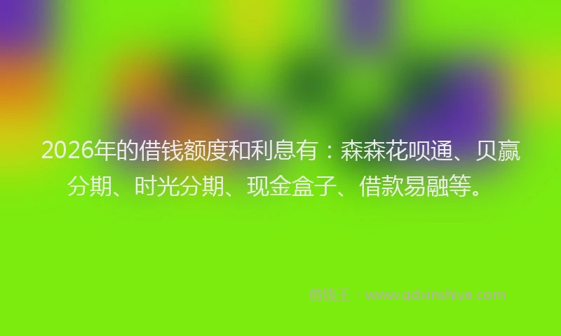 2026年的借钱额度和利息有:森森花呗通、贝赢分期、时光分期、现金盒子、借款易融等。