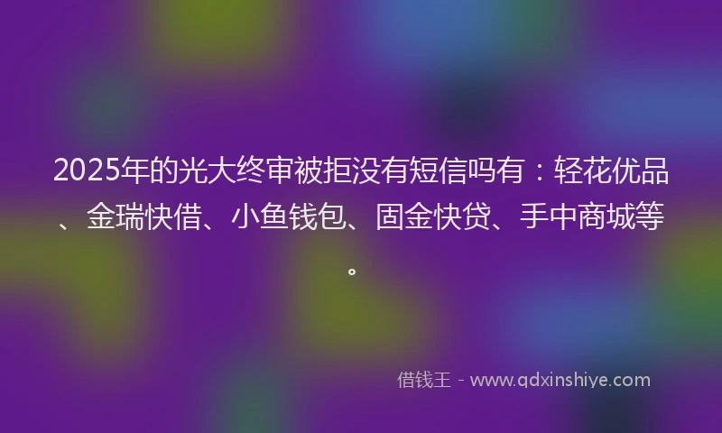 2025年的光大终审被拒没有短信吗有:轻花优品、金瑞快借、小鱼钱包、固金快贷、手中商城等。
