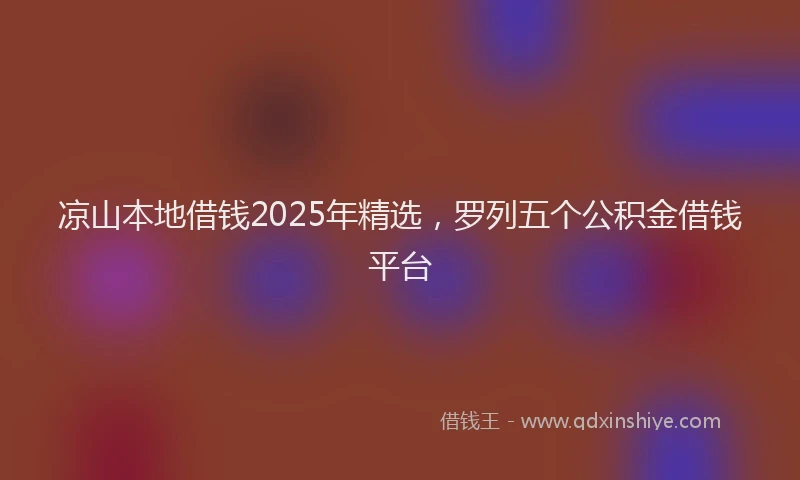 凉山本地借钱2025年精选，罗列五个公积金借钱平台