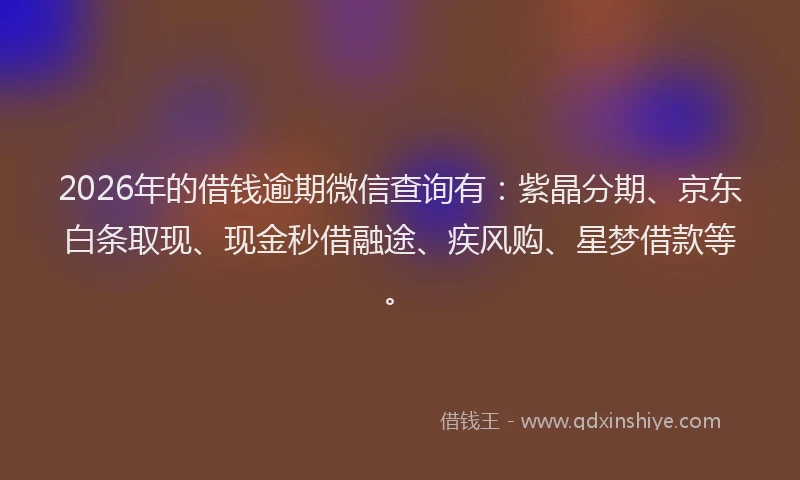 2026年的借钱逾期微信查询有：紫晶分期、京东白条取现、现金秒借融途、疾风购、星梦借款等。
